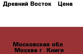 Древний Восток › Цена ­ 500 - Московская обл., Москва г. Книги, музыка и видео » Книги, журналы   . Московская обл.